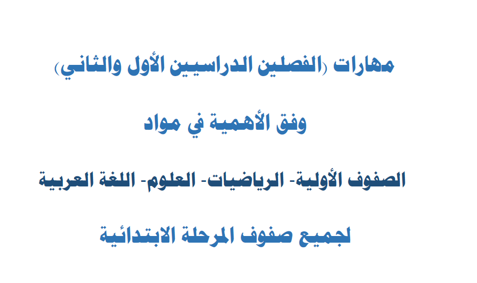 مهارات الفصلين الدراسيين (الأول والثاني) في مواد الصفوف الأولية - الرياضيات - العلوم - اللغة العربية لجميع صفوف المرحلة الابتدائية.